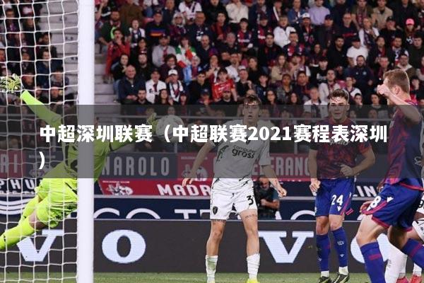 中超深圳联赛（中超联赛2021赛程表深圳）