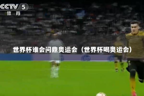 世界杯谁会问鼎奥运会（世界杯喝奥运会）