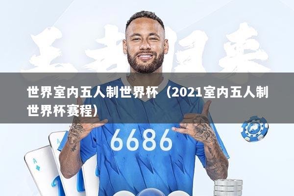 世界室内五人制世界杯（2021室内五人制世界杯赛程）
