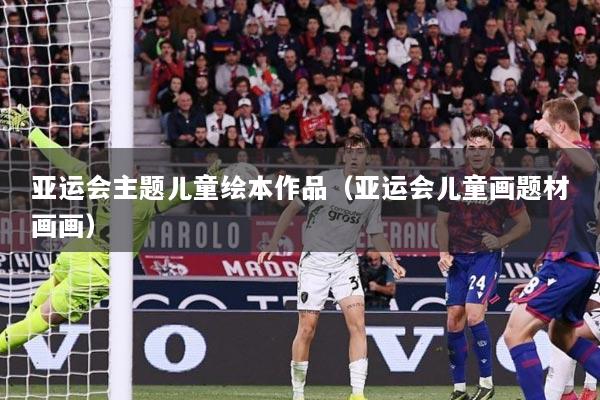 亚运会主题儿童绘本作品（亚运会儿童画题材画画）