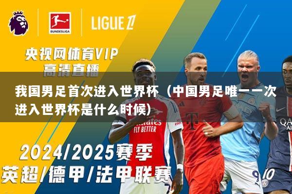 我国男足首次进入世界杯(中国男足唯一一次进入世界杯是什么时候)