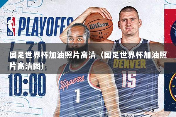 国足世界杯加油照片高清（国足世界杯加油照片高清图）