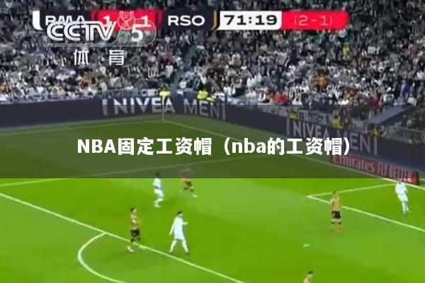 NBA固定工资帽（nba的工资帽）