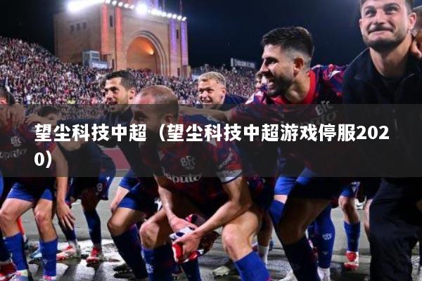 望尘科技中超（望尘科技中超游戏停服2020）