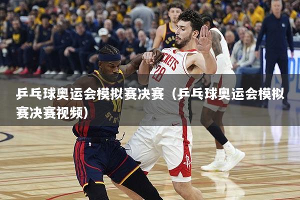 乒乓球奥运会模拟赛决赛（乒乓球奥运会模拟赛决赛视频）