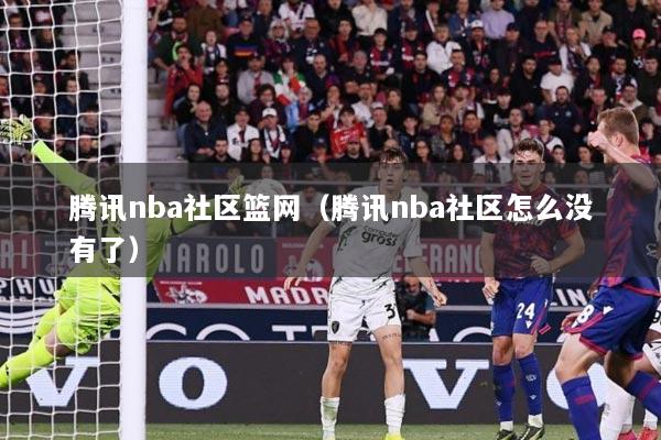 腾讯nba社区篮网（腾讯nba社区怎么没有了）