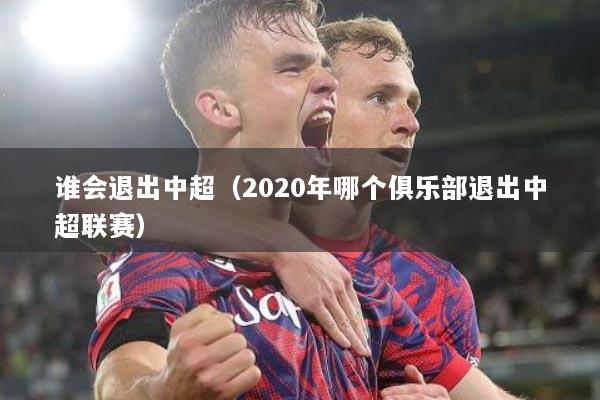 详细阅读:谁会退出中超(2020年哪个俱乐部退出中超联赛) 谁会退出中超(2020年哪个俱乐部退出中超联赛)