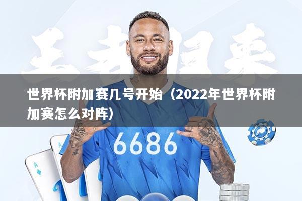 世界杯附加赛几号开始（2022年世界杯附加赛怎么对阵）