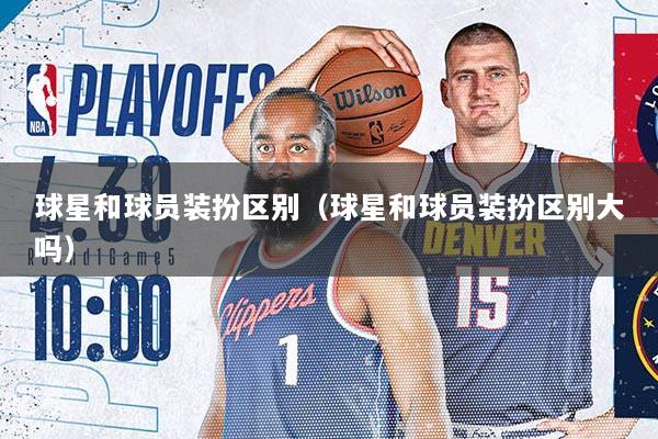 球星和球员装扮区别（球星和球员装扮区别大吗）