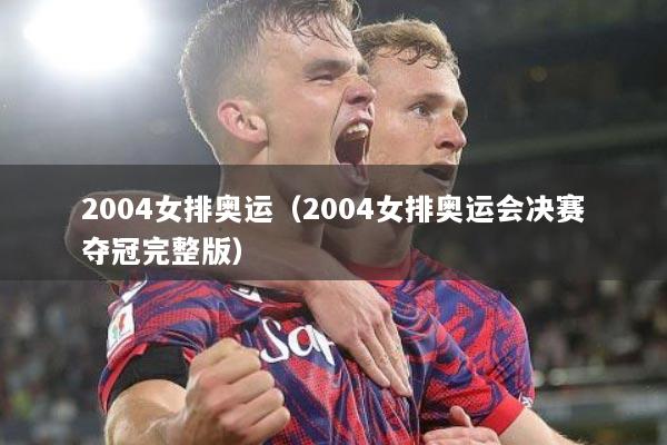 2004女排奥运（2004女排奥运会决赛夺冠完整版）