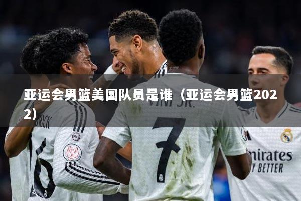 亚运会男篮美国队员是谁（亚运会男篮2022）