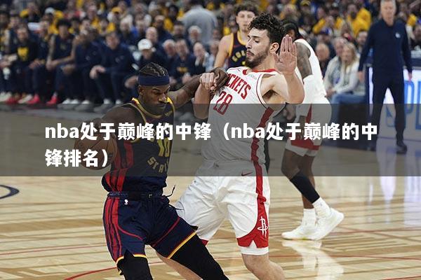 nba处于巅峰的中锋（nba处于巅峰的中锋排名）