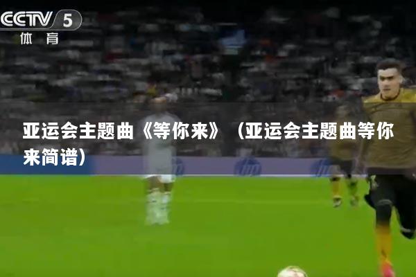 亚运会主题曲《等你来》（亚运会主题曲等你来简谱）