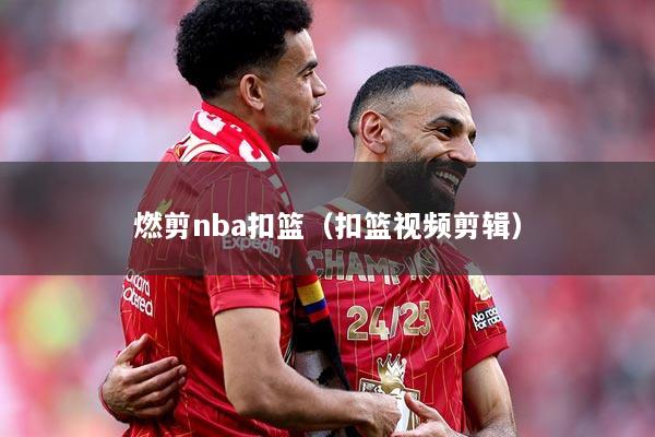 燃剪nba扣篮(扣篮视频剪辑)