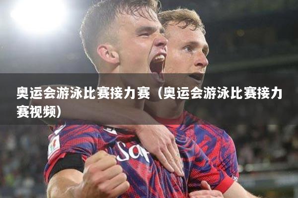 奥运会游泳比赛接力赛(奥运会游泳比赛接力赛视频)