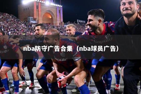 nba防守广告合集(nba球员广告)